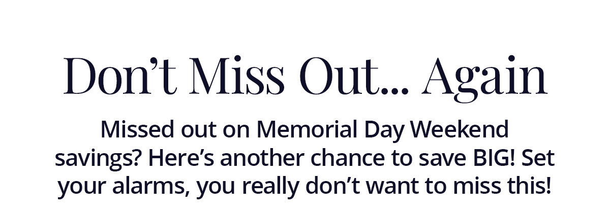 Don't miss out... again! Missed out on Memorial Day Weekend savings? Here's another chance to save BIG! Set your alarms, you really don't want to miss this!