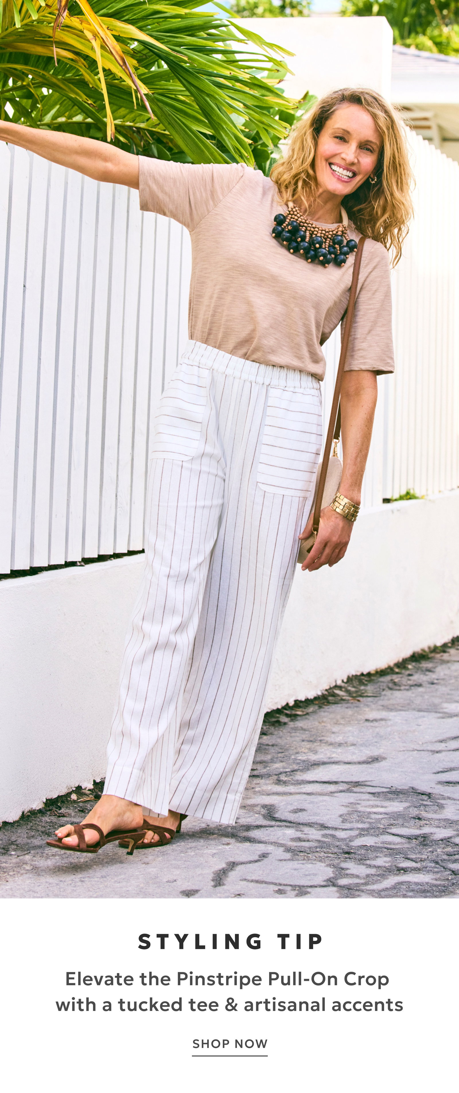 STYLING TIP. Elevate the Pinstripe Pull-On Crop  with a tucked tee & artisanal accents. SHOP NOW