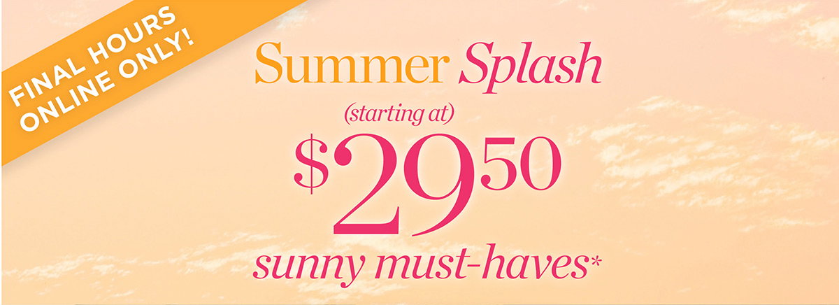 Final Hours Online Only! Sunny Must-Haves starting at $29.50 | Shop The Deals