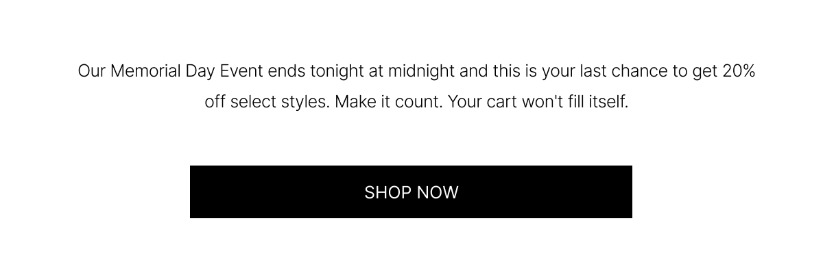 Our Memorial Day Event ends tonight at midnight and this is your last chance to get 20% off select styles. Make it count. Your cart won't fill itself. | SHOP NOW