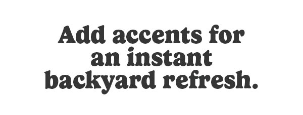 Add accents for an instant backyard refresh