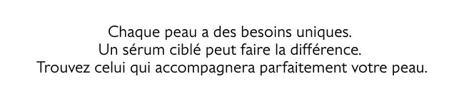 Chaque peau a des besoins uniques. Un sérum ciblé peut faire la différence. Trouvez celui qui accompagnera parfaitement votre peau.