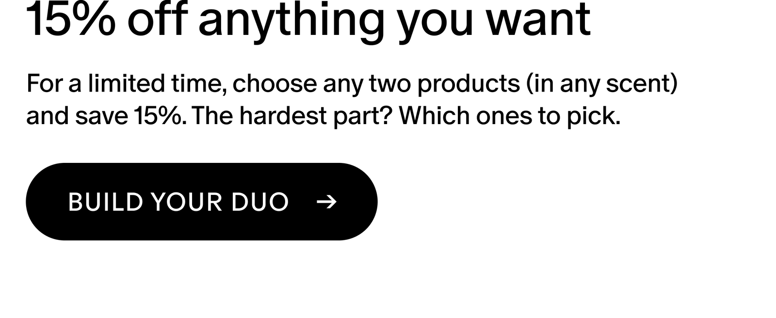 For a limited time, choose any two products (in any scent) and save 15%. The hardest part? Which ones to pick.