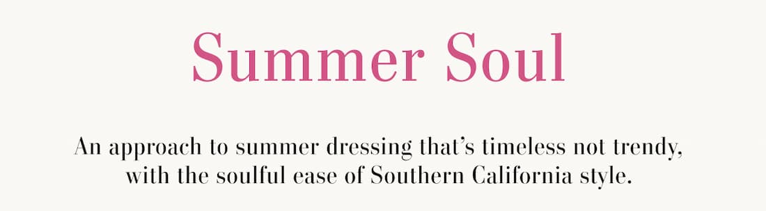 Summer Soul. An approach to summer dressing that's timeless not trendy, with the soulful ease of Southern California style.