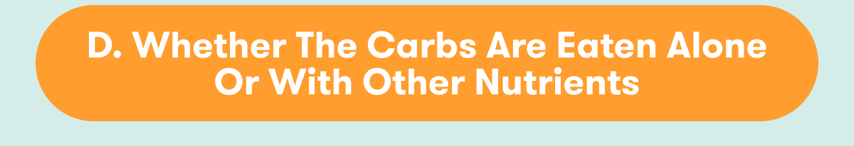 Whether the carbs are eaten alone or with other nutrients 