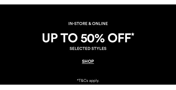 Shop Up To 50% Off* Selected Styles