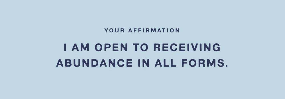 YOUR AFFIRMATION: I AM OPENING TO RECEIVING ABUNDANCE IN ALL FORMS