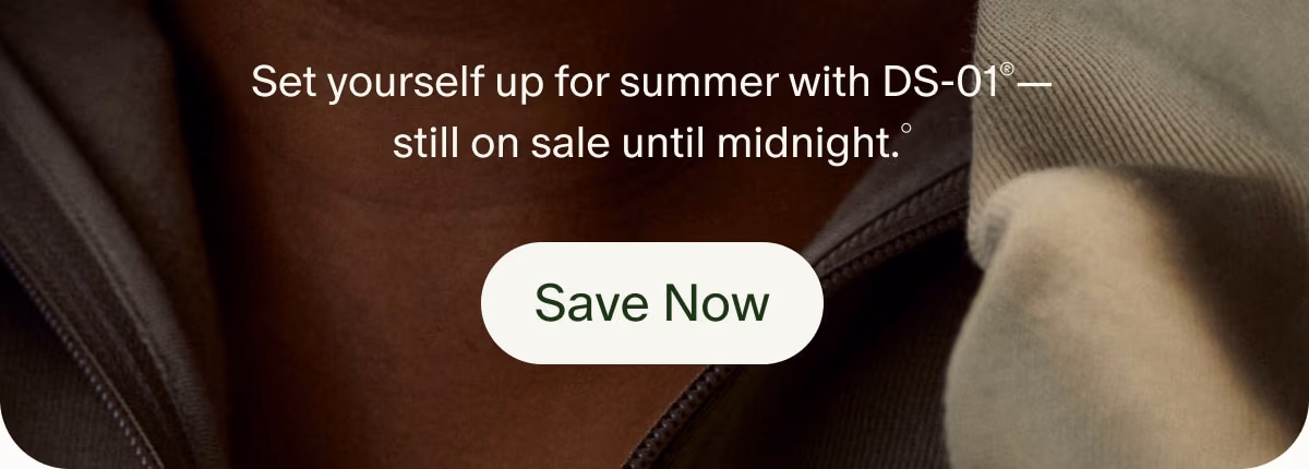 Set yourself up for summer with DS-01®—still on sale until midnight.° | Save Now