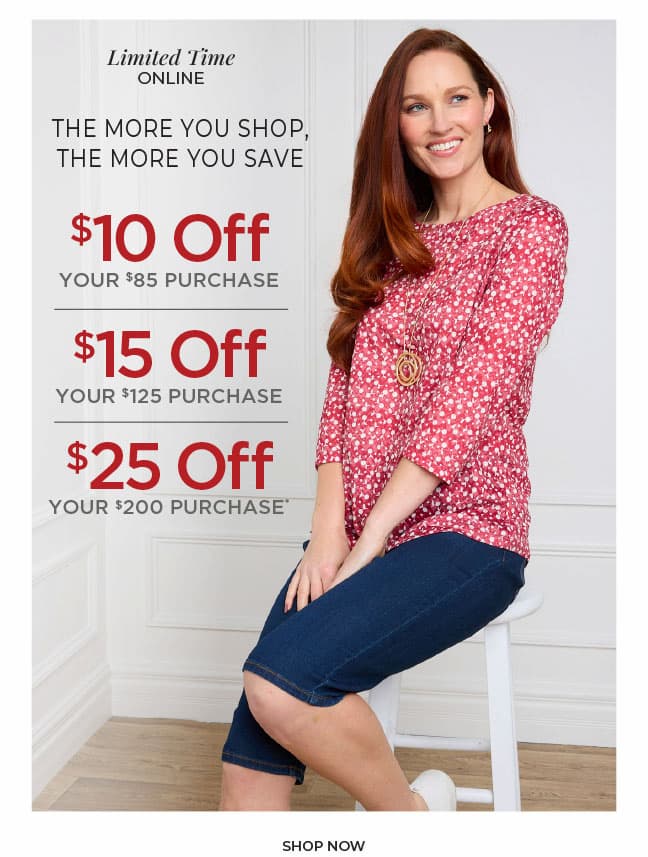 Limited Time Online. The More You Shop, The More You Save: $10 off $85, $15 off $125 or $25 off $200