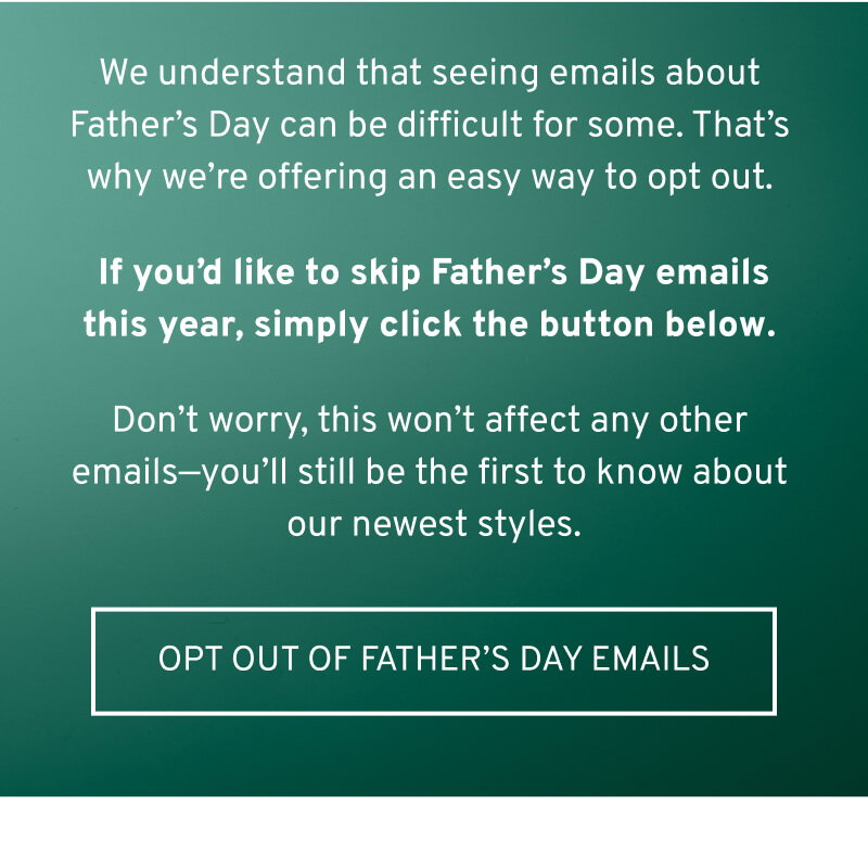 We understand Father's Day may be difficult for some. To skip Father's Day emails this year, click to opt out of Father's Day messaging. 