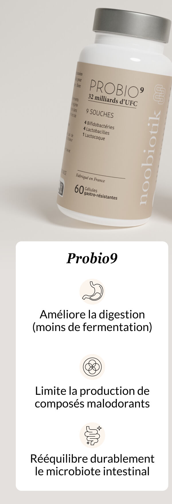 Probio9 Améliore la digestion (moins de fermentation) Limite la production de composés malodorants Rééquilibre durablement le microbiote intestinal