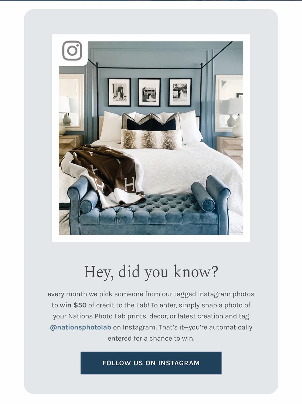 Hey, did you know: every month we pick someone from our tagged Instagram photos to win $50 of credit to the Lab! To enter, simply snap a photo of your Nations Photo Lab prints, decor, or latest creation and tag @nationsphotolab on Instagram. That's it—you're automatically entered for a chance to win.