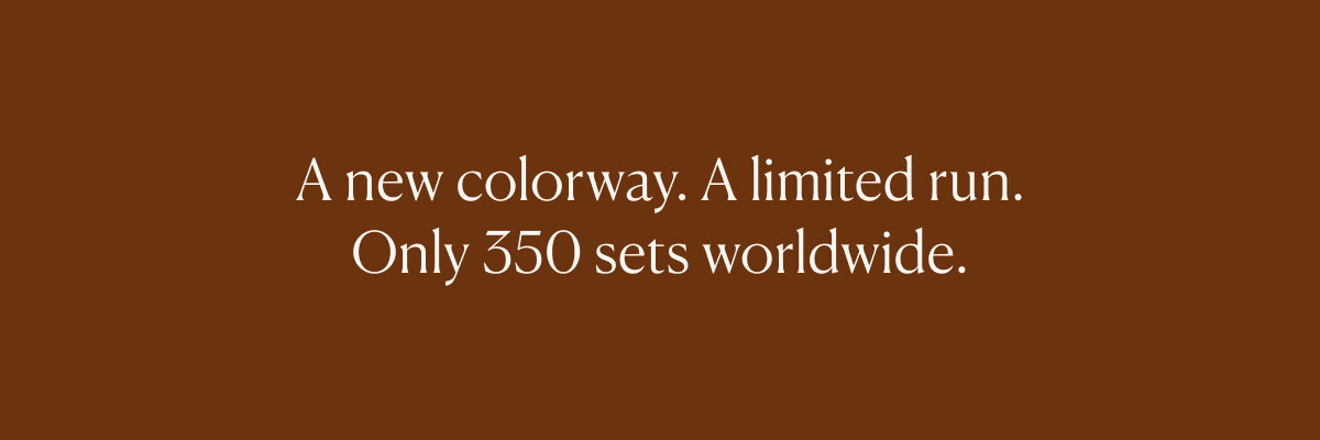 A new colorway. A limited run. Only 350 sets worldwide. 