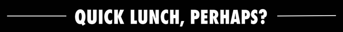 Quick Lunch, Perhaps?