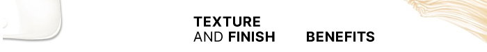 Texture and Finish. Benefits