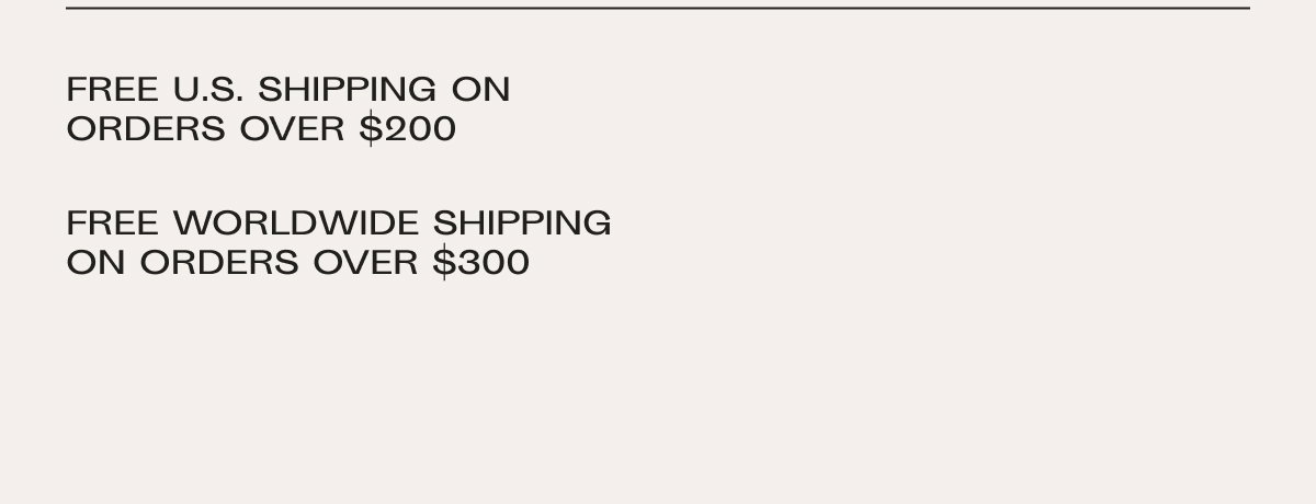 Free US shipping on orders over $200. Free worldwide shipping on orders over $300, duties not included.