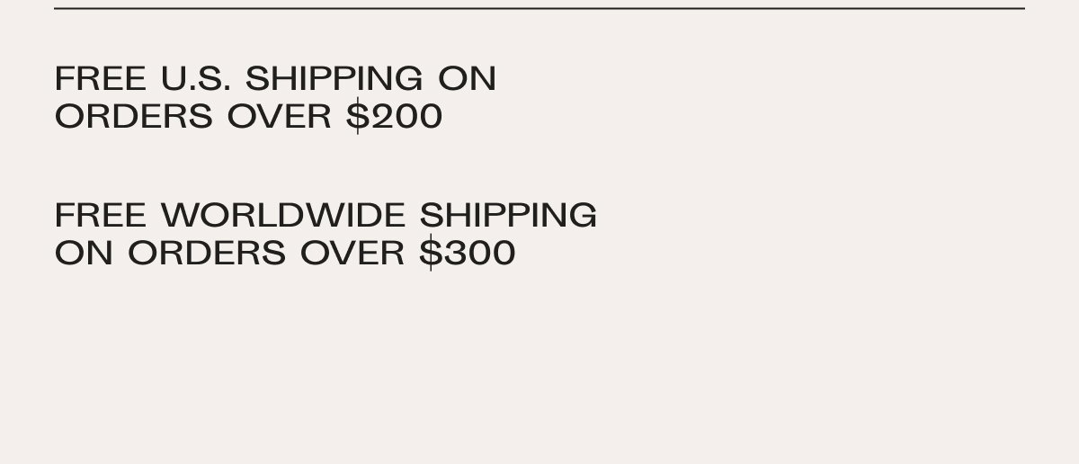 Free US shipping on orders over $200. Free worldwide shipping on orders over $300, duties not included.