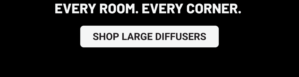 Every room. Every corner. Shop Large Diffusers