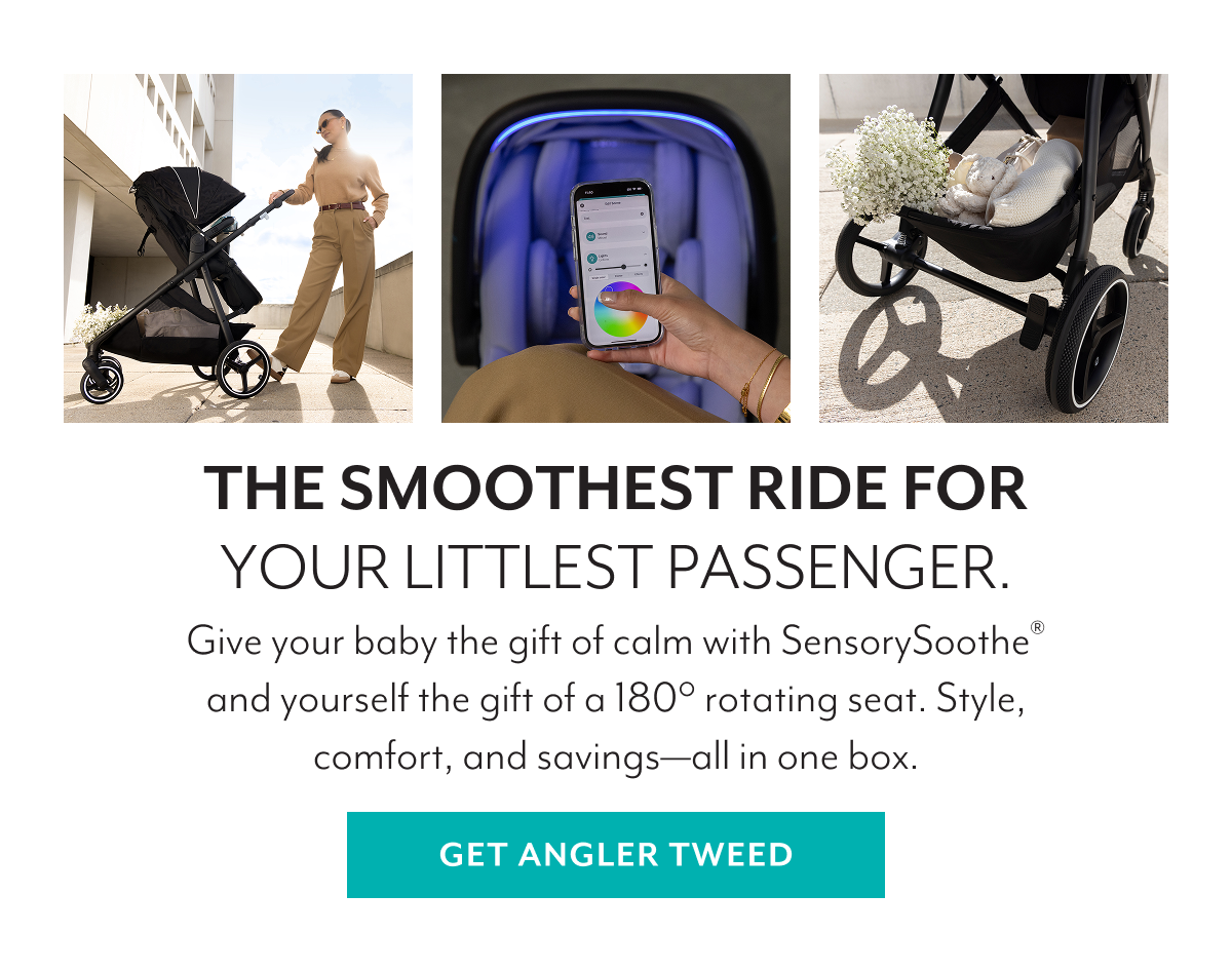 THE SMOOTHEST RIDE FOR YOUR LITTLEST PASSENGER. | Give your baby the gift of calm with SensorySoothe® and yourself the gift of a 180° rotating seat. Style, comfort, and savings—all in one box. | GET ANGLER TWEED