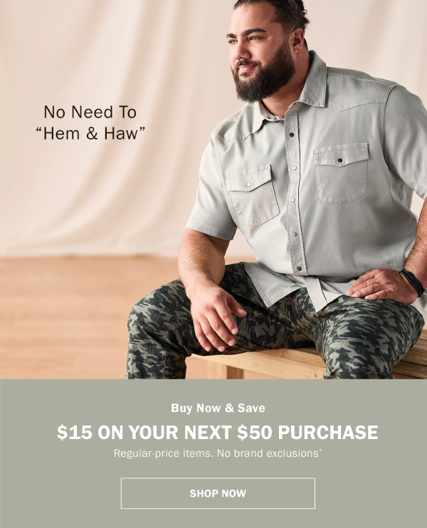 No Need To Hem & Haw. Buy Now & Save $15 on your next $50 purchase. Regular-price items. No brand exclusions.* Shop now. 