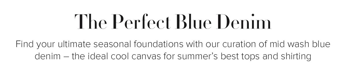 The Perfect Blue Denim - Find your ultimate seasonal foundations with our curation of mid wash blue denim – the ideal cool canvas for summer’s best tops and shirting