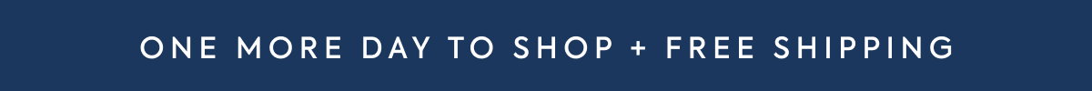 ONE MORE DAY TO SHOP PLUS FREE SHIPPING ON ANY ORDER