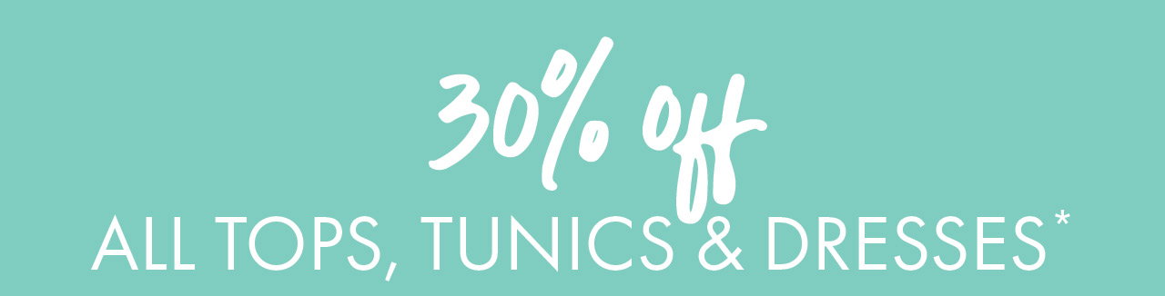 30% Off all Tops, Tunics & Dresses*