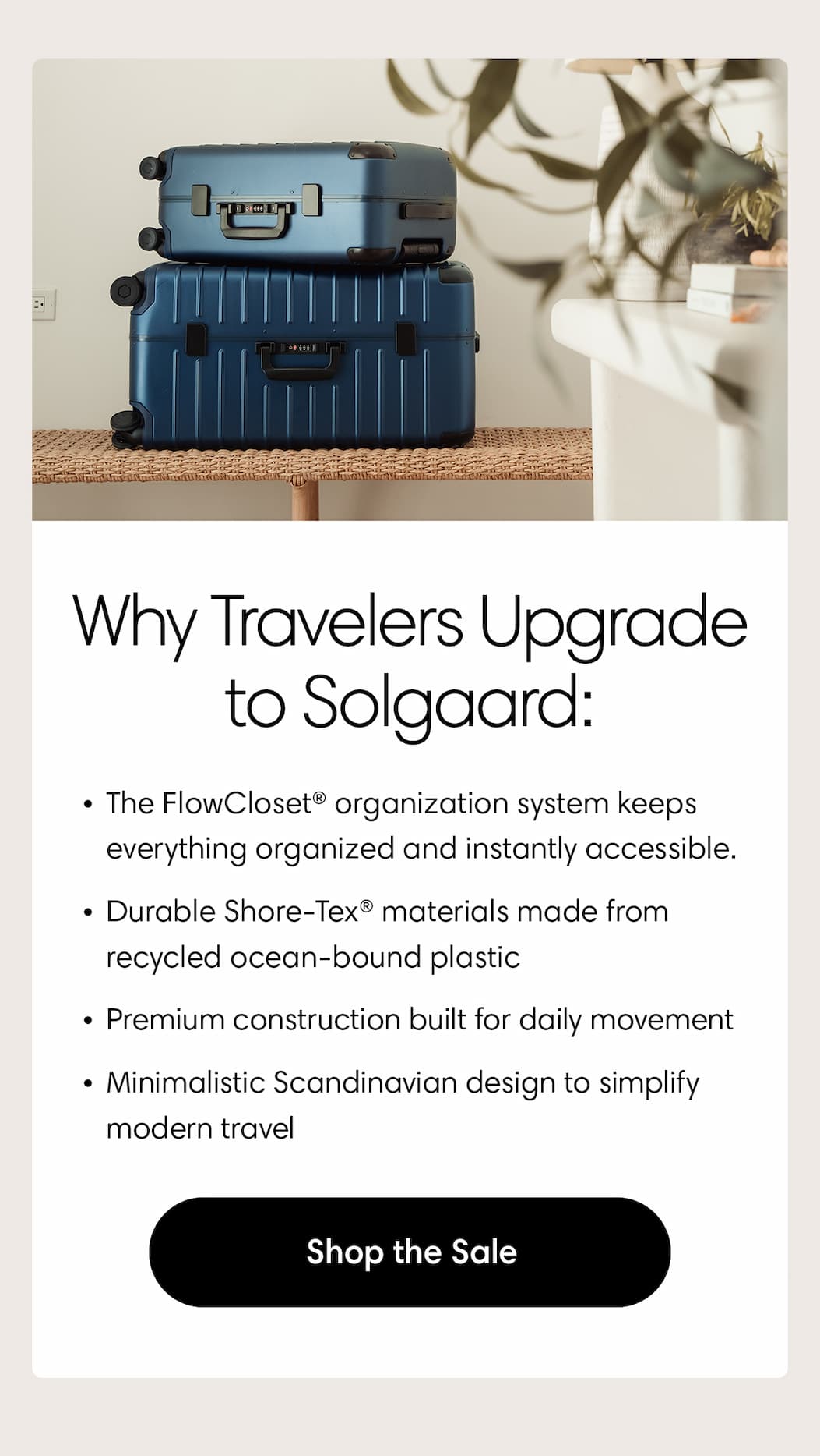 Why travelers upgrade to Solgaard: Carry-On Closet® organization system • Durable Shore-Tex® materials made from recycled ocean-bound plastic • Premium construction built for daily movement • Minimalistic Scandinavian design to simplify modern travel. Shop the sale.
