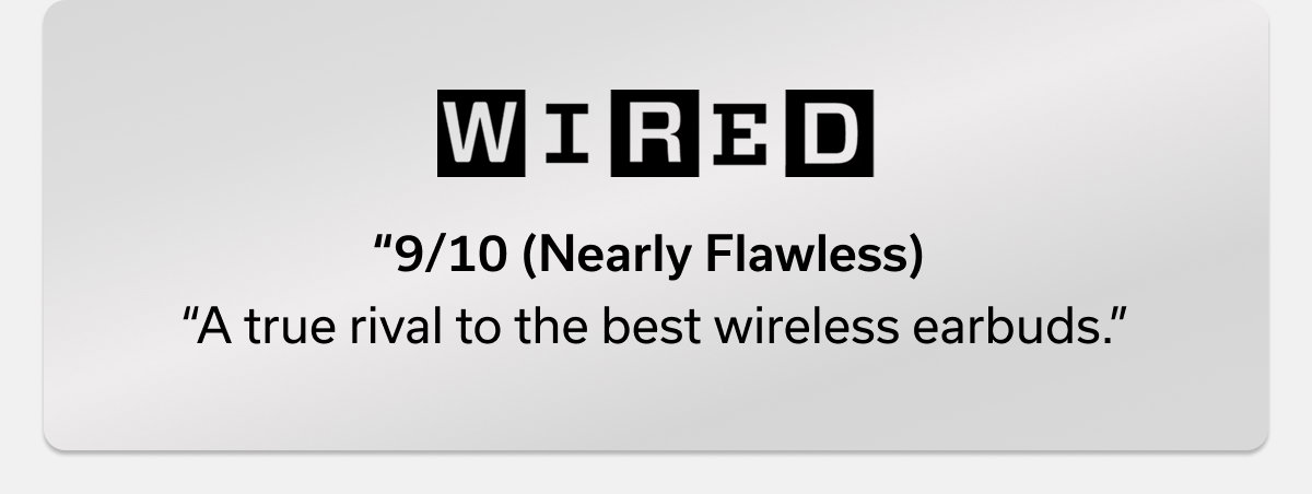 “9/10 (Nearly Flawless) “A true rival to the best wireless earbuds” -WIRED