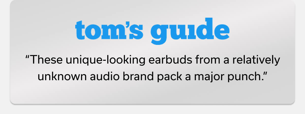 “These unique-looking earbuds from a relatively unknown audio brand pack a major punch.” -tom's guide