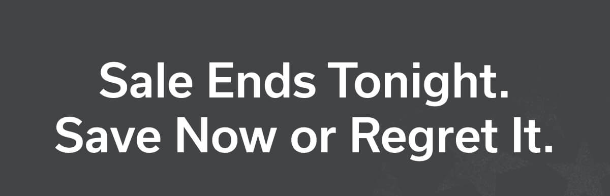 Sale Ends Tonight. Save Now or Regret It.
