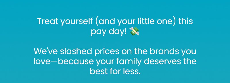Treat yourself (and your little one) this pay day! 💸   We've slashed prices on the brands you love—because your family deserves the best for less.