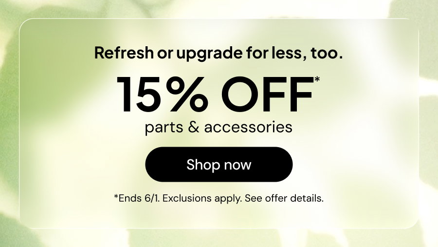 Refresh or upgrade for less, too. 15% OFF* parts & accessories. *Ends 6/1. Exclusions apply. See offer details.