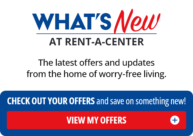 What's New At Rent-A-Center? The latest offers and updates from the home of worry-free living. Check Out Your Offers and save on something new! View My Offers