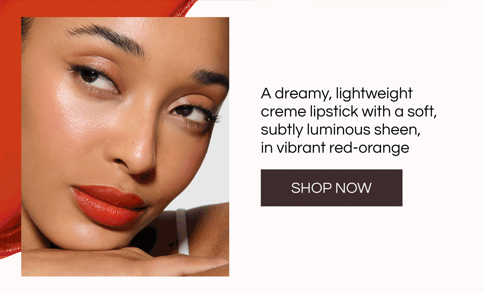 A dreamy, lightweight creme lipstick with a soft, subtly luminous sheen, in a vibrant red orange 