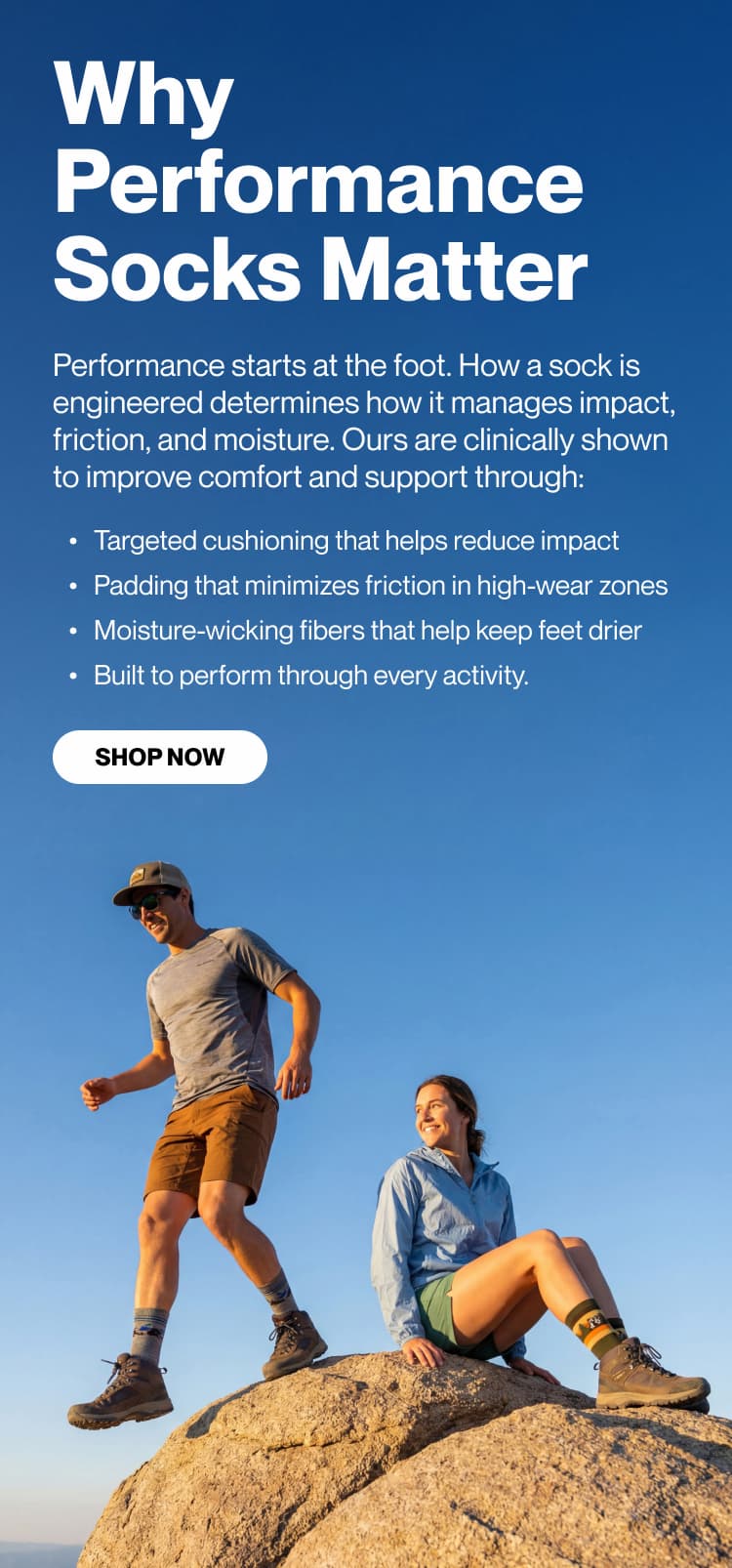 Why Performance Socks Matter  Performance starts at the foot. How a sock is engineered determines how it manages impact, friction, and moisture. Ours are clinically shown to improve comfort and support through:  Targeted cushioning that helps reduce impact Padding that minimizes friction in high-wear zones Moisture-wicking fibers that help keep feet drier   Built to perform through every activity.