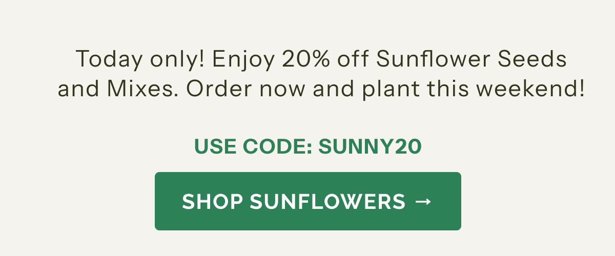 Today Only! Enjoy 20% off Sunflower Seeds & Mixes. Order now and plant this weekend! Use code: SUNNY20 SHOP SUNFLOWERS>>