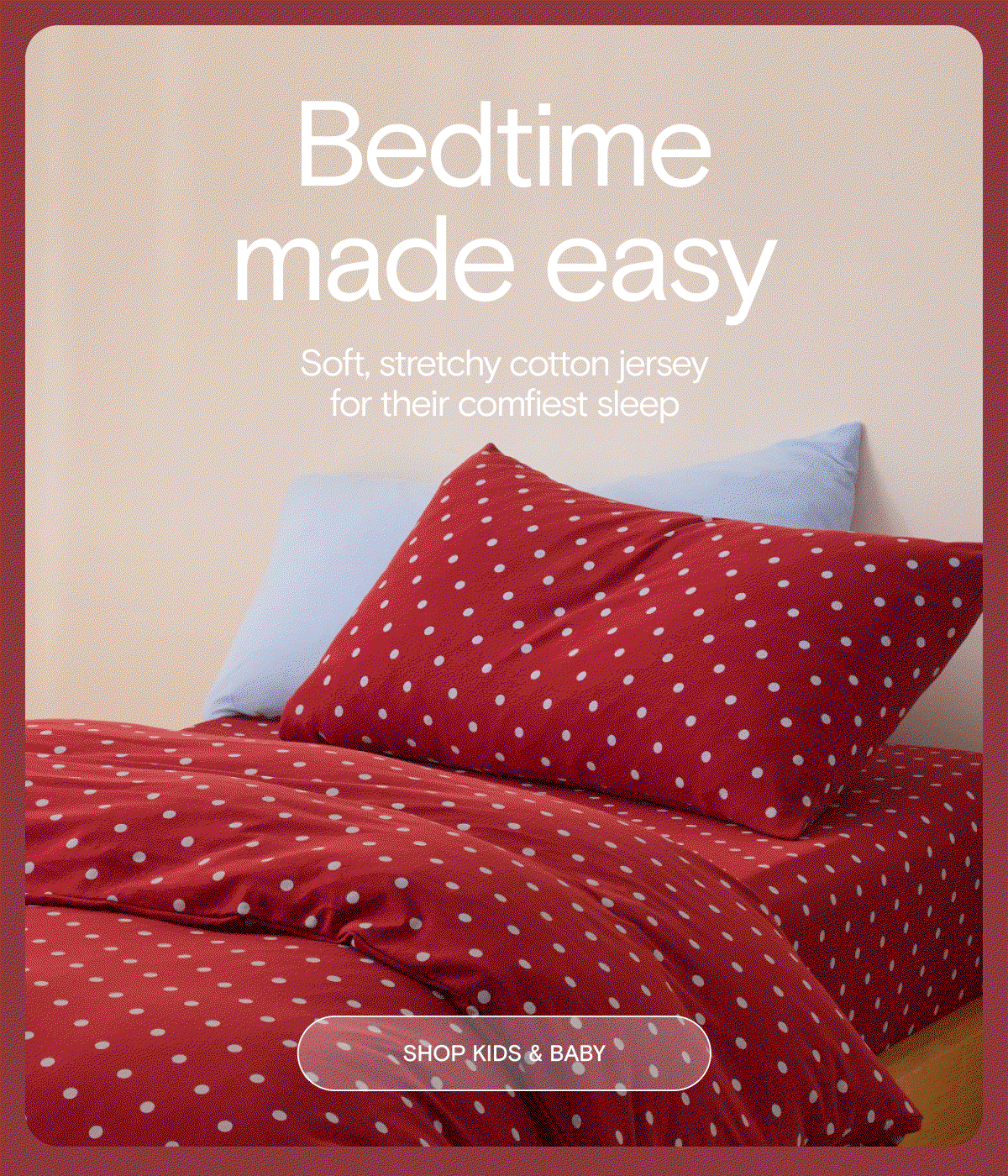 Bedtime made easy. Soft, stretchy cotton jersey for their comfiest sleep. Shop Kids & Baby.