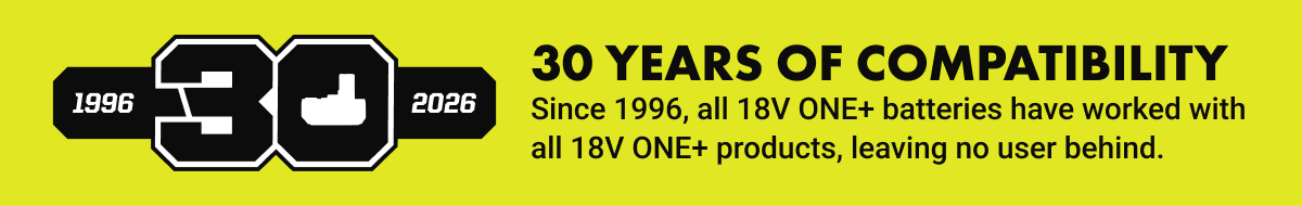 30 YEARS OF COMPATIBILITY. Since 1996, all 18V ONE+ batteries have worked with all 18V ONE+ products, leaving no user behind.