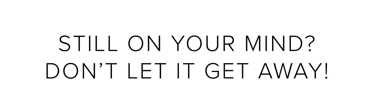 Still on your mind? Don't let it get away!