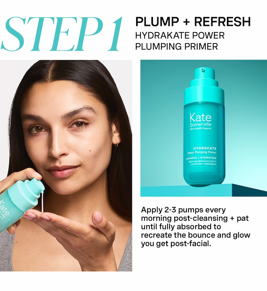 STEP 1 | PLUMP + REFRESH: HYDRAKATE POWER PLUMPING PRIMER | Apply 2-3 pumps every morning post-cleansing + pat until fully absorbed to recreate the bounce and glow you get post-facial.