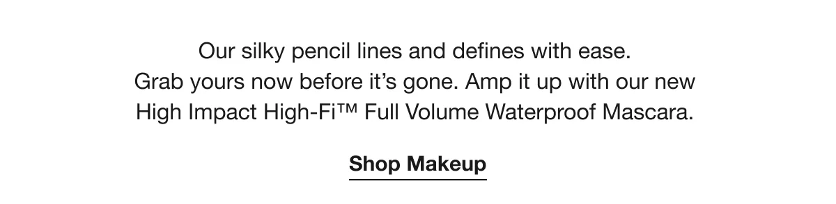 Our silky pencil lines and defines with ease. Grab yours now before it’s gone. Amp it up with our new High Impact High-Fi™ Full Volume Waterproof Mascara. | Shop Makeup