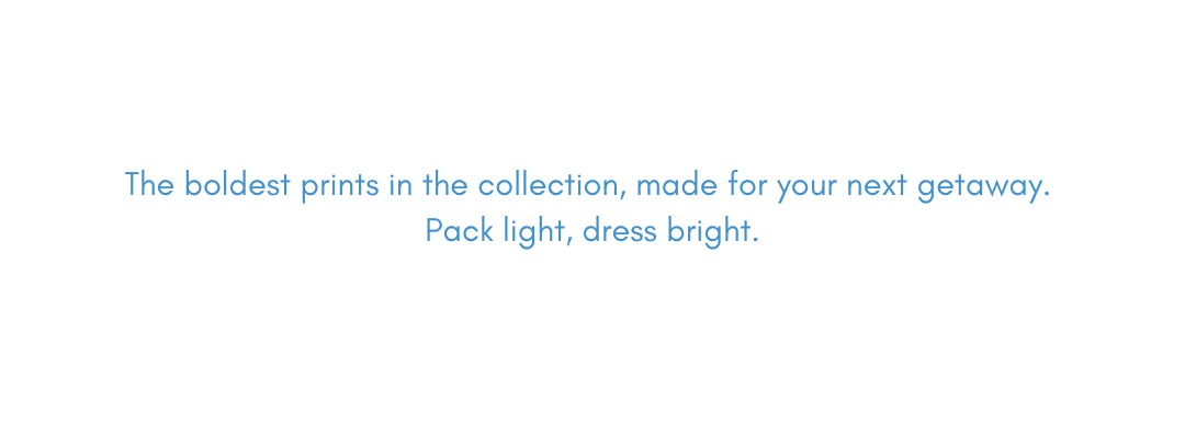 The boldest prints in the collection, made for your next getaway. Pack light, dress bright.