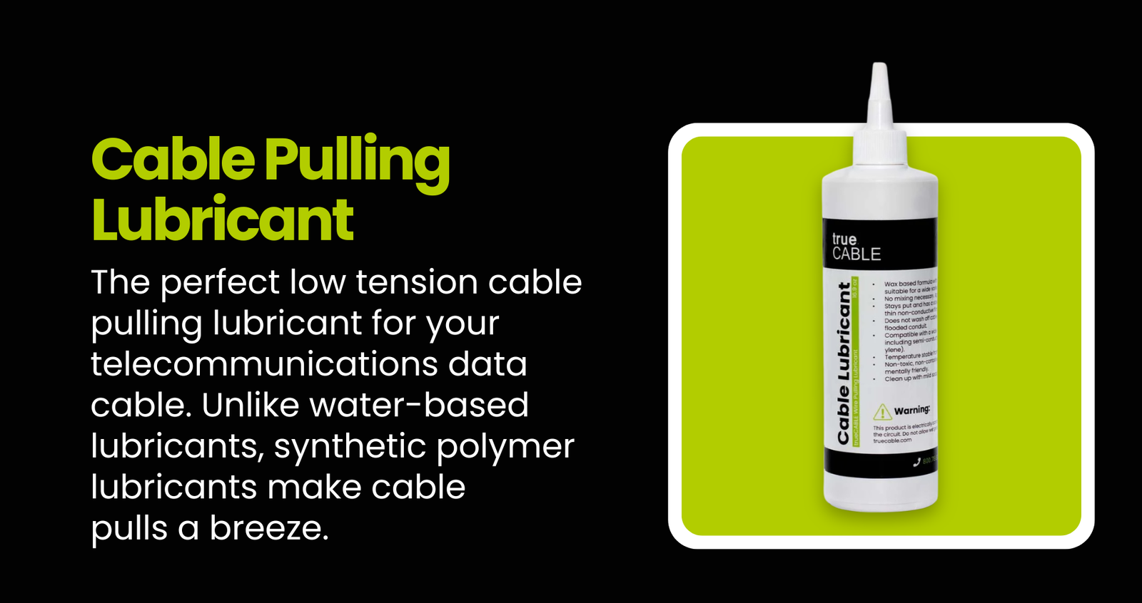 Cable Pulling Lubricant: The perfect low tension cable pulling lubricant for your telecommunications data cable. Unlike water-based lubricants, synthetic polymer lubricants make cable pulls a breeze.