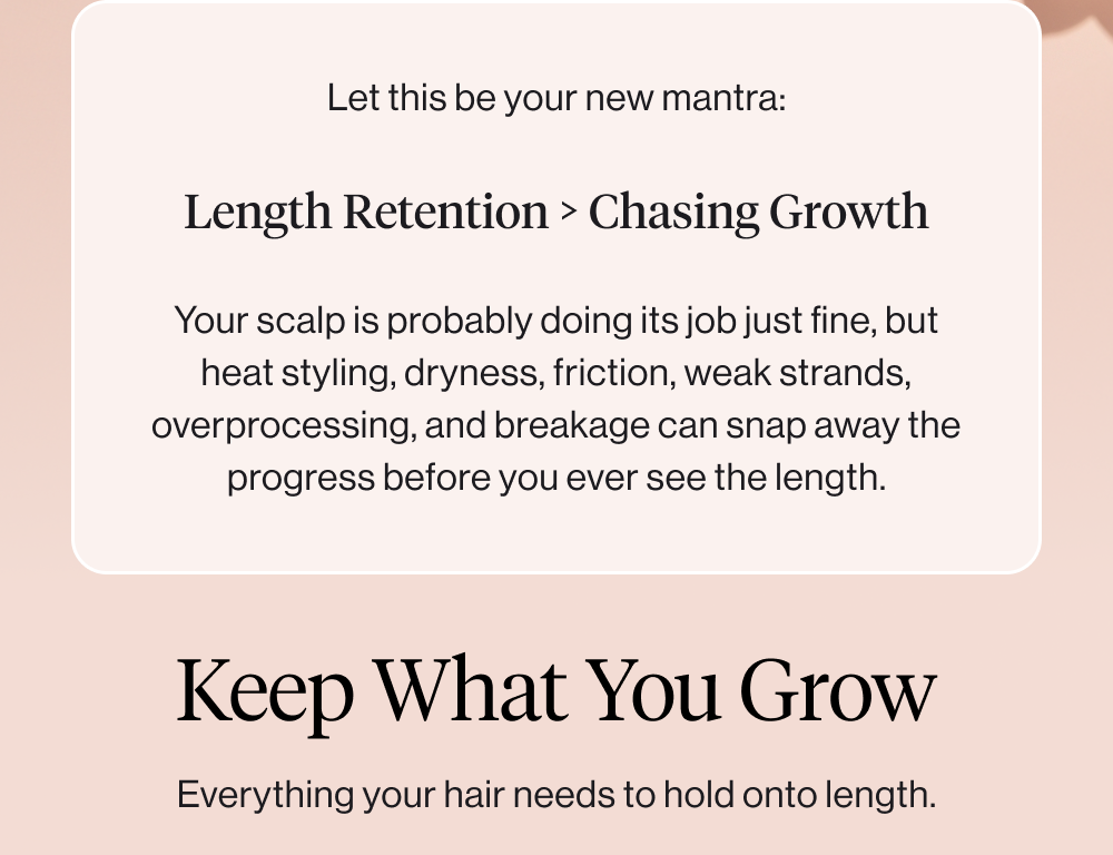 Let this be your new mantra:  Length Retention > Chasing Growth  Your scalp is probably doing its job just fine, but heat styling, dryness, friction, weak strands, overprocessing, and breakage can snap away the progress before you ever see the length.