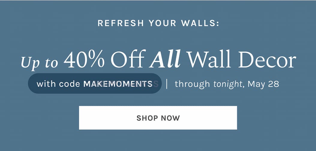 Refesh your walls: Up to 50% off ALL Wall Decor with code MAKEMOMENTS through tonight, May 28.  [SHOP NOW]