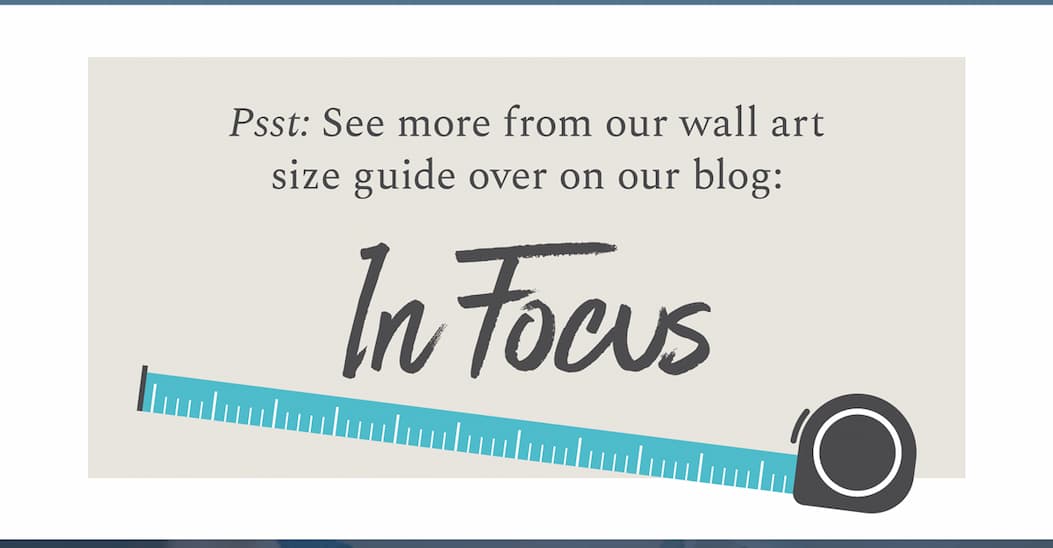 Psst: See more from our wall art size guide over on our blog, In Focus. [LEARN MORE]