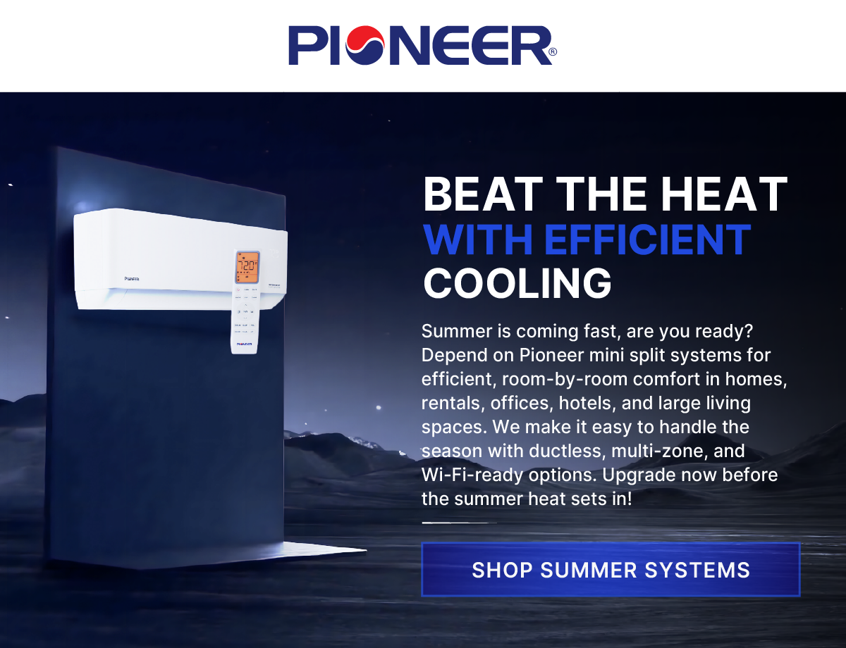 Beat the heat with efficient cooling: Summer is coming fast, are you ready? Depend on Pioneer mini split systems for efficient, room-by-room comfort in homes, rentals, offices, hotels, and large living spaces. We make it easy to handle the season with ductless, multi-zone, and Wi-Fi-ready options. Upgrade now before the summer heat sets in! - Shop Summer Systems 