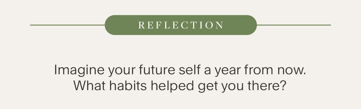 Reflection - Imagine your future self a year from now. What habits helped get you there.