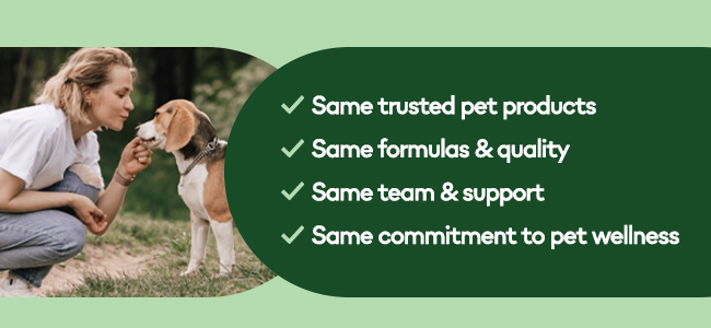 Same trusted pet products. Same formulas & quality. Same team & support. Same commitment to pet wellness.